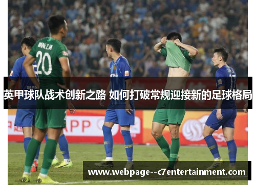 英甲球队战术创新之路 如何打破常规迎接新的足球格局 英甲球队战术创新之路 如何打破常规迎接新的足球格局