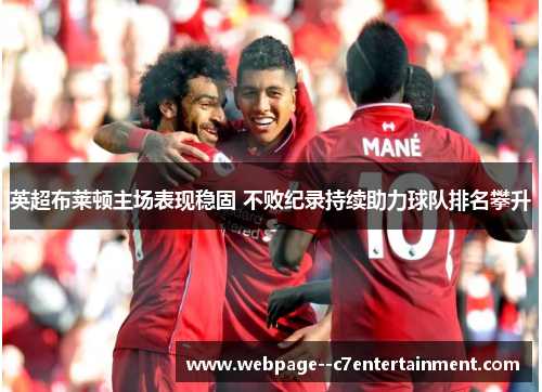 英超布莱顿主场表现稳固 不败纪录持续助力球队排名攀升 英超布莱顿主场表现稳固 不败纪录持续助力球队排名攀升