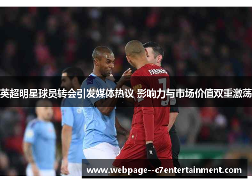 英超明星球员转会引发媒体热议 影响力与市场价值双重激荡 英超明星球员转会引发媒体热议 影响力与市场价值双重激荡