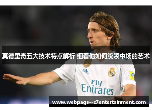 莫德里奇五大技术特点解析 细看他如何统领中场的艺术 莫德里奇五大技术特点解析 细看他如何统领中场的艺术