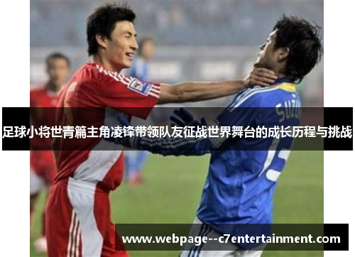 足球小将世青篇主角凌锋带领队友征战世界舞台的成长历程与挑战 足球小将世青篇主角凌锋带领队友征战世界舞台的成长历程与挑战