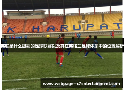 英联是什么级别的足球联赛以及其在英格兰足球体系中的位置解析 英联是什么级别的足球联赛以及其在英格兰足球体系中的位置解析