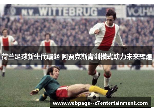 荷兰足球新生代崛起 阿贾克斯青训模式助力未来辉煌 荷兰足球新生代崛起 阿贾克斯青训模式助力未来辉煌