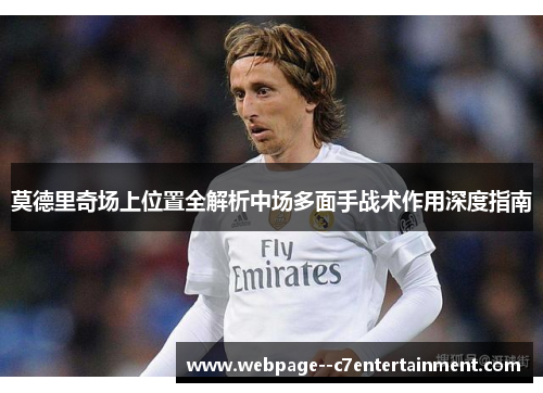 莫德里奇场上位置全解析中场多面手战术作用深度指南 莫德里奇场上位置全解析中场多面手战术作用深度指南