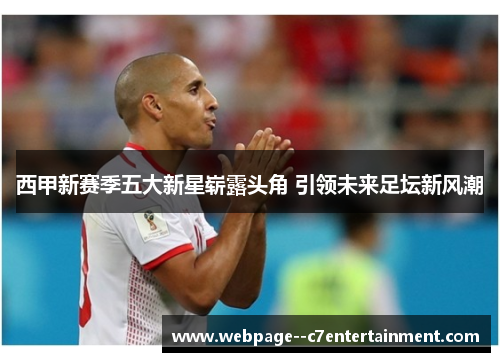 西甲新赛季五大新星崭露头角 引领未来足坛新风潮