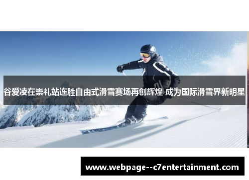 谷爱凌在崇礼站连胜自由式滑雪赛场再创辉煌 成为国际滑雪界新明星