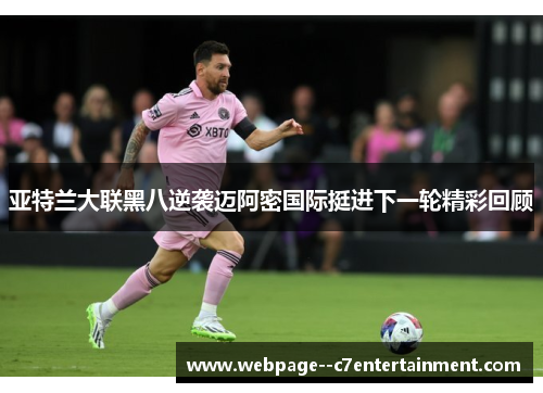 亚特兰大联黑八逆袭迈阿密国际挺进下一轮精彩回顾