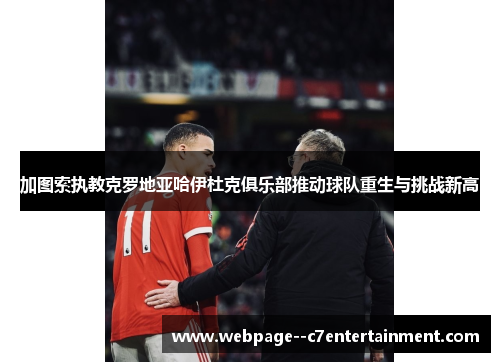 加图索执教克罗地亚哈伊杜克俱乐部推动球队重生与挑战新高