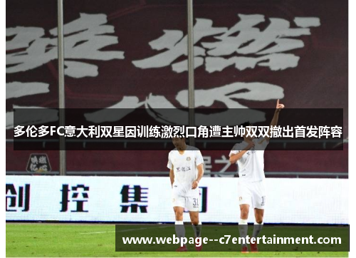 多伦多FC意大利双星因训练激烈口角遭主帅双双撤出首发阵容