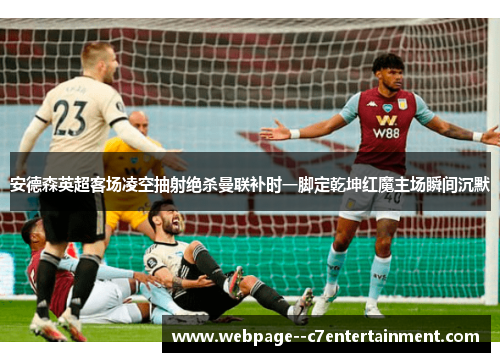 安德森英超客场凌空抽射绝杀曼联补时一脚定乾坤红魔主场瞬间沉默