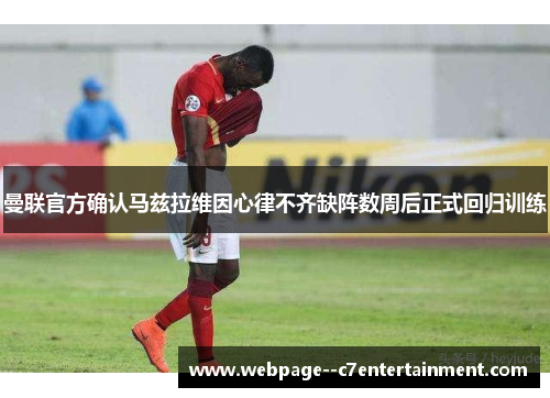 曼联官方确认马兹拉维因心律不齐缺阵数周后正式回归训练