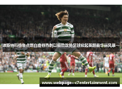 波斯特科格鲁点燃白鹿巷热刺以极致攻势足球掀起英超最华丽风暴一 波斯特科格鲁点燃白鹿巷热刺以极致攻势足球掀起英超最华丽风暴一