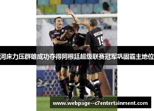河床力压群雄成功夺得阿根廷超级联赛冠军巩固霸主地位 河床力压群雄成功夺得阿根廷超级联赛冠军巩固霸主地位