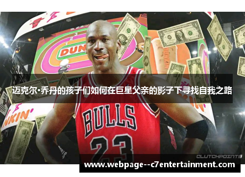 迈克尔·乔丹的孩子们如何在巨星父亲的影子下寻找自我之路