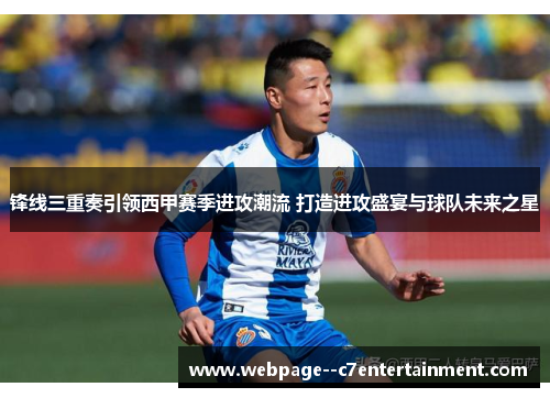 锋线三重奏引领西甲赛季进攻潮流 打造进攻盛宴与球队未来之星