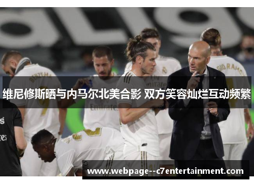 维尼修斯晒与内马尔北美合影 双方笑容灿烂互动频繁 维尼修斯晒与内马尔北美合影 双方笑容灿烂互动频繁