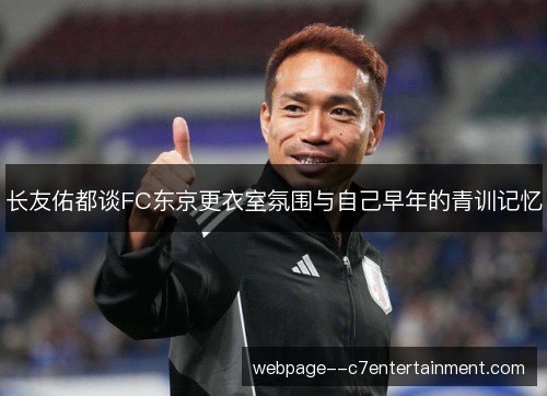 长友佑都谈FC东京更衣室氛围与自己早年的青训记忆